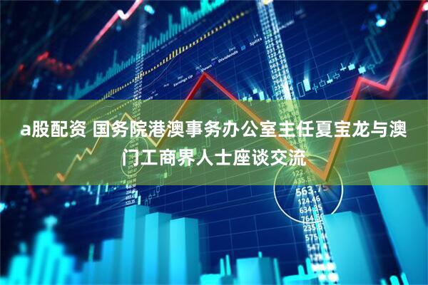 a股配资 国务院港澳事务办公室主任夏宝龙与澳门工商界人士座谈交流