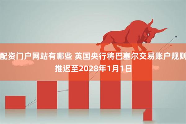 配资门户网站有哪些 英国央行将巴塞尔交易账户规则推迟至2028年1月1日