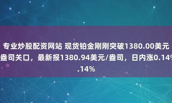 专业炒股配资网站 现货铂金刚刚突破1380.00美元/盎司关口，最新报1380.94美元/盎司，日内涨0.14%