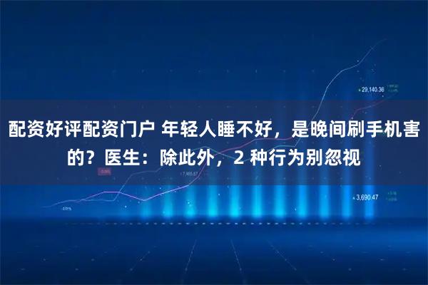 配资好评配资门户 年轻人睡不好,是晚间刷手机害的?医生:除此外,2 种行为别忽视