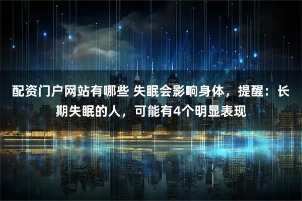 配资门户网站有哪些 失眠会影响身体,提醒:长期失眠的人,可能有4个明显表现