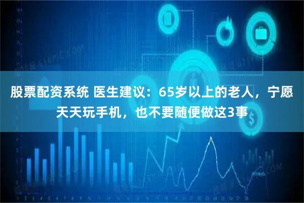 股票配资系统 医生建议:65岁以上的老人,宁愿天天玩手机,也不要随便做这3事