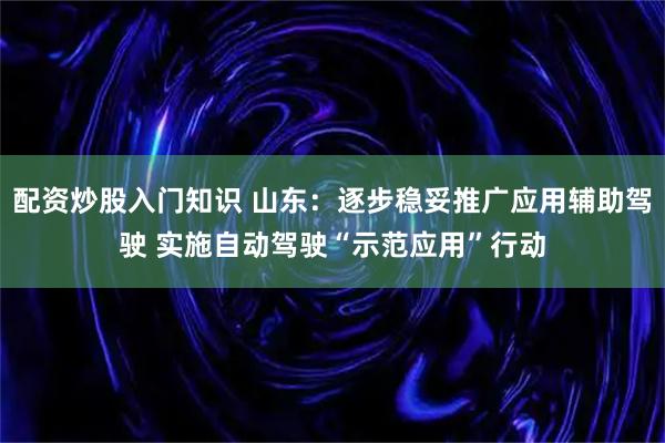 配资炒股入门知识 山东:逐步稳妥推广应用辅助驾驶 实施自动驾驶“示范应用”行动