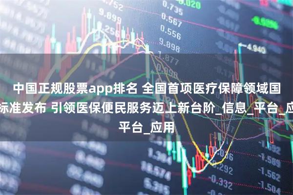 中国正规股票app排名 全国首项医疗保障领域国家标准发布 引领医保便民服务迈上新台阶_信息_平台_应用