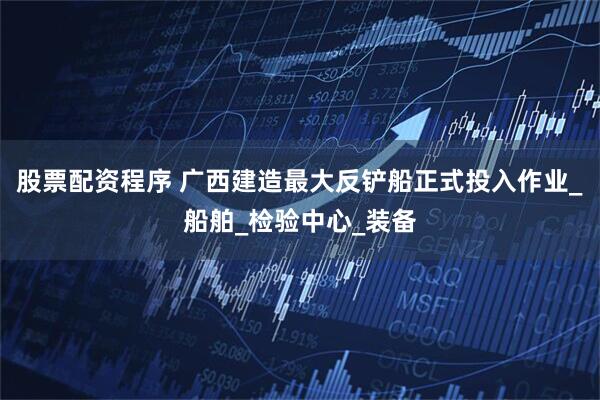 股票配资程序 广西建造最大反铲船正式投入作业_船舶_检验中心_装备