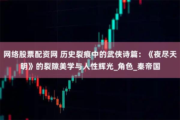 网络股票配资网 历史裂痕中的武侠诗篇:《夜尽天明》的裂隙美学与人性辉光_角色_秦帝国