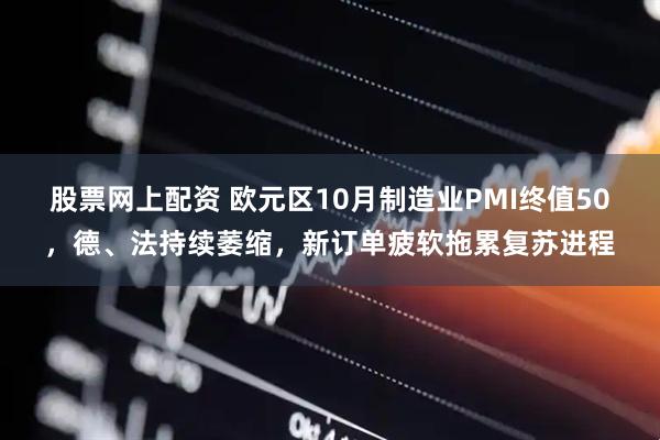 股票网上配资 欧元区10月制造业PMI终值50,德、法持续萎缩,新订单疲软拖累复苏进程