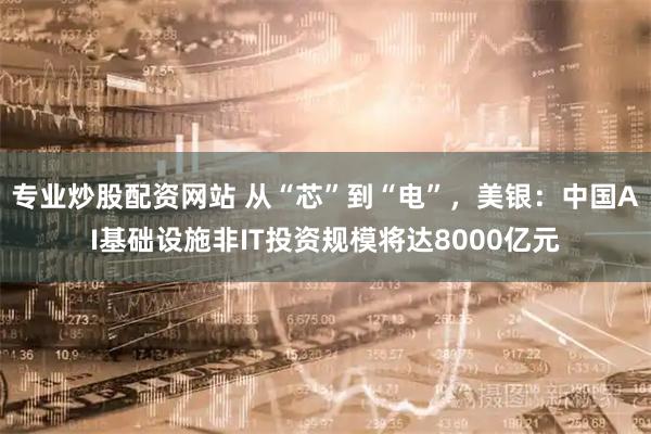专业炒股配资网站 从“芯”到“电”,美银:中国AI基础设施非IT投资规模将达8000亿元