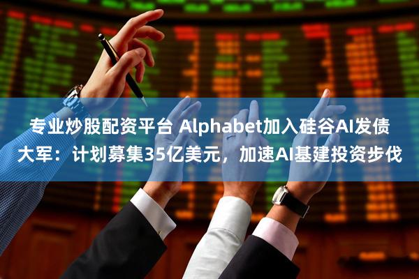 专业炒股配资平台 Alphabet加入硅谷AI发债大军：计划募集35亿美元，加速AI基建投资步伐