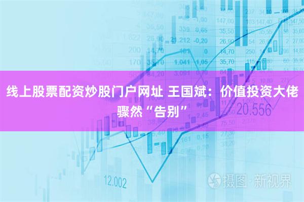 线上股票配资炒股门户网址 王国斌：价值投资大佬骤然“告别”
