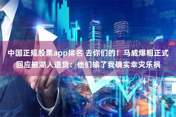 中国正规股票app排名 去你们的！马威爆粗正式回应被湖人退货：他们输了我确实幸灾乐祸