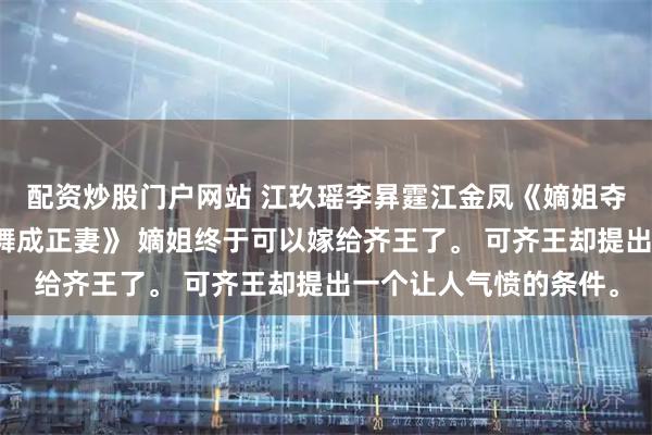 配资炒股门户网站 江玖瑶李昪霆江金凤《嫡姐夺我正妻位,我媵妾也舞成正妻》 嫡姐终于可以嫁给齐王了。 可齐王却提出一个让人气愤的条件。